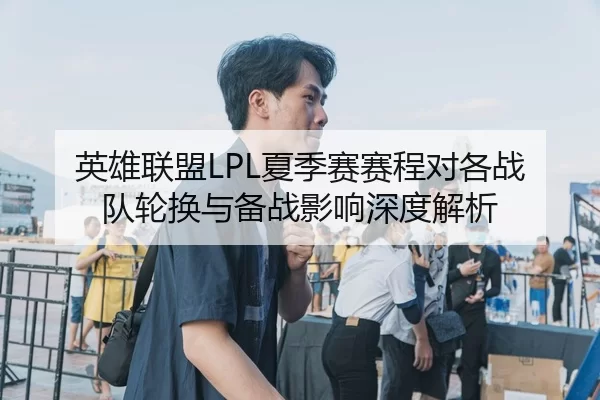 英雄联盟LPL夏季赛赛程对各战队轮换与备战影响深度解析