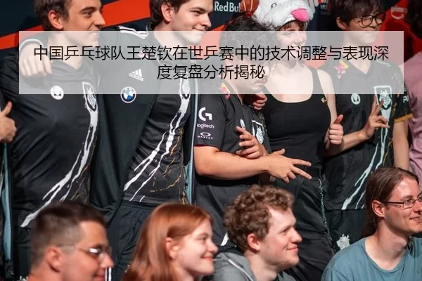 中国乒乓球队王楚钦在世乒赛中的技术调整与表现深度复盘分析揭秘