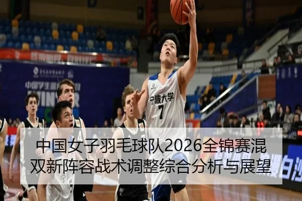 中国女子羽毛球队2026全锦赛混双新阵容战术调整综合分析与展望