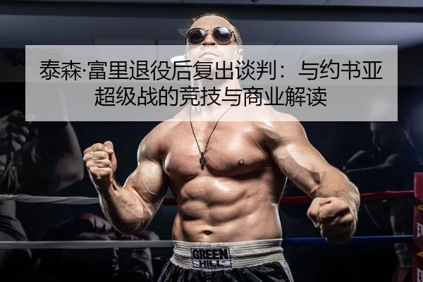 泰森·富里退役后复出谈判：与约书亚超级战的竞技与商业解读