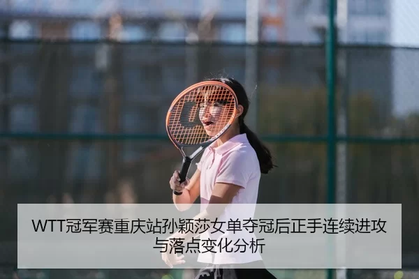 WTT冠军赛重庆站孙颖莎女单夺冠后正手连续进攻与落点变化分析