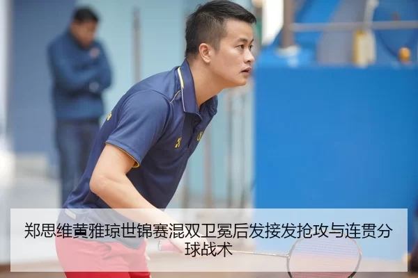 郑思维黄雅琼世锦赛混双卫冕后发接发抢攻与连贯分球战术