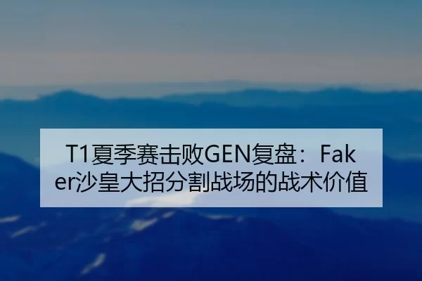 T1夏季赛击败GEN复盘：Faker沙皇大招分割战场的战术价值